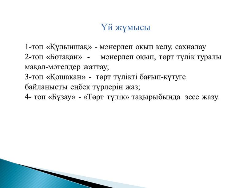 Ботақан» - мәнерлеп оқып, төрт түлік туралы мақал-мәтелдер жаттау; 3-топ «Қошақан» - төрт түлікті бағып-күтуге байланысты еңбек түрлерін жаз; 4- топ «Бұзау» - «Төрт түлік»…