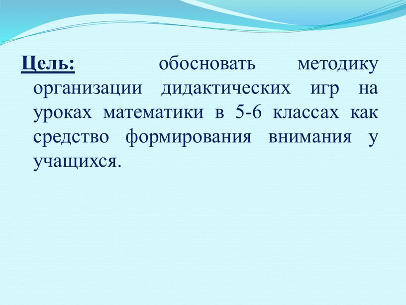 Цель: обосновать методику организации дидактических игр на уроках математики в 5-6 классах как средство формирования внимания у учащихся