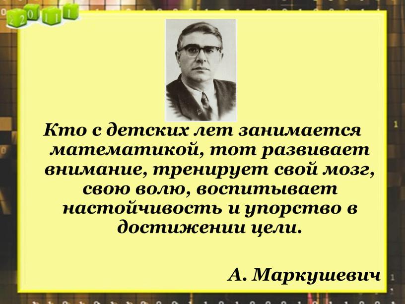 Кто с детских лет занимается математикой, тот развивает внимание, тренирует свой мозг, свою волю, воспитывает настойчивость и упорство в достижении цели