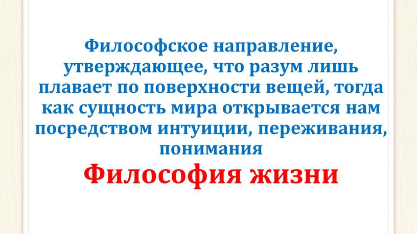 Философское направление, утверждающее, что разум лишь плавает по поверхности вещей, тогда как сущность мира открывается нам посредством интуиции, переживания, понимания