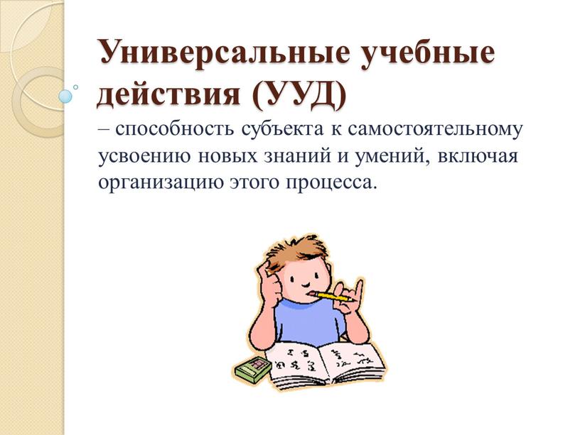 Универсальные учебные действия (УУД) – способность субъекта к самостоятельному усвоению новых знаний и умений, включая организацию этого процесса