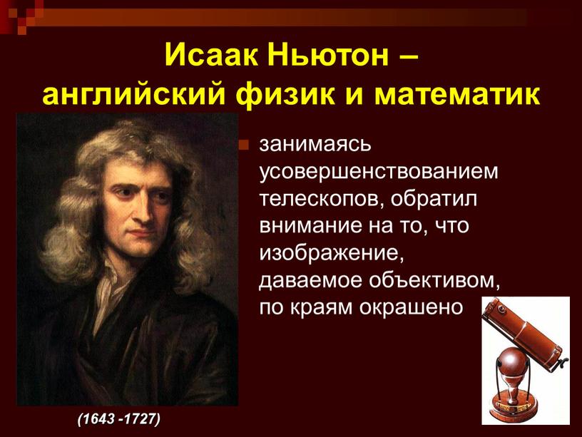 Исаак Ньютон – английский физик и математик занимаясь усовершенствованием телескопов, обратил внимание на то, что изображение, даваемое объективом, по краям окрашено (1643 -1727)