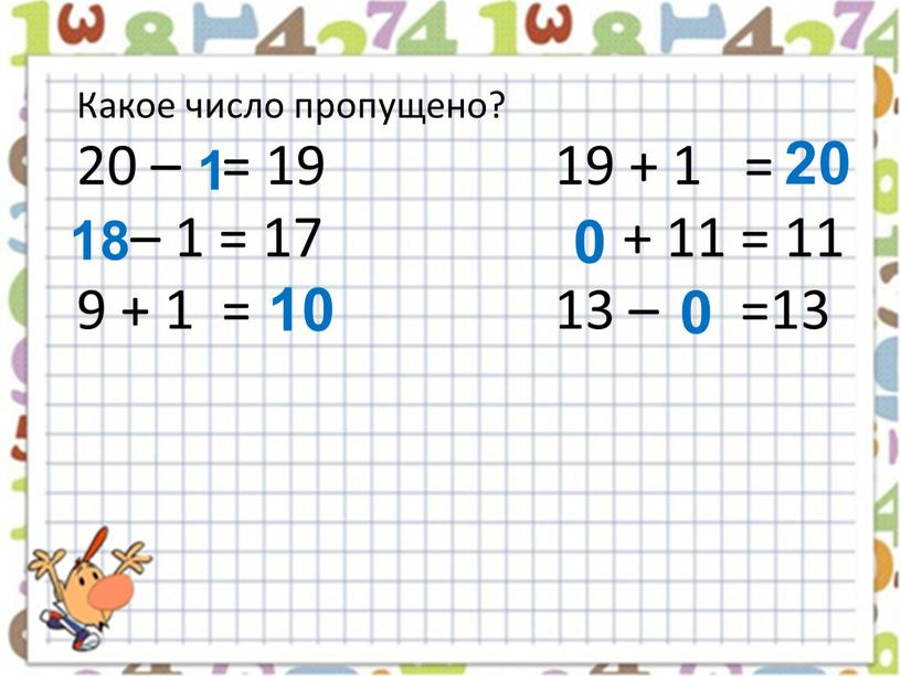 Какое число пропущено? 20 – = 19 19 + 1 = – 1 = 17 + 11 = 11 9 + 1 = 13 –…