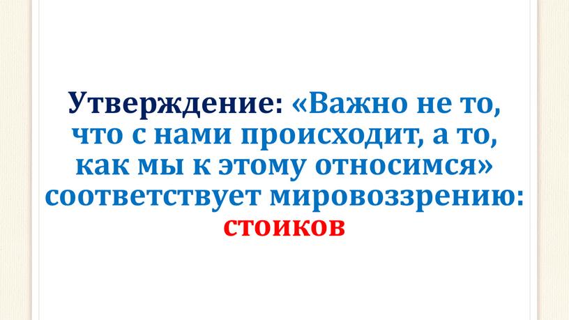 Утверждение: «Важно не то, что с нами происходит, а то, как мы к этому относимся» соответствует мировоззрению: стоиков