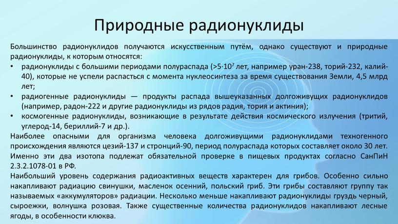 Природные радионуклиды Большинство радионуклидов получаются искусственным путём, однако существуют и природные радионуклиды, к которым относятся: радионуклиды с большими периодами полураспада (>5·107 лет, например уран-238, торий-232,…