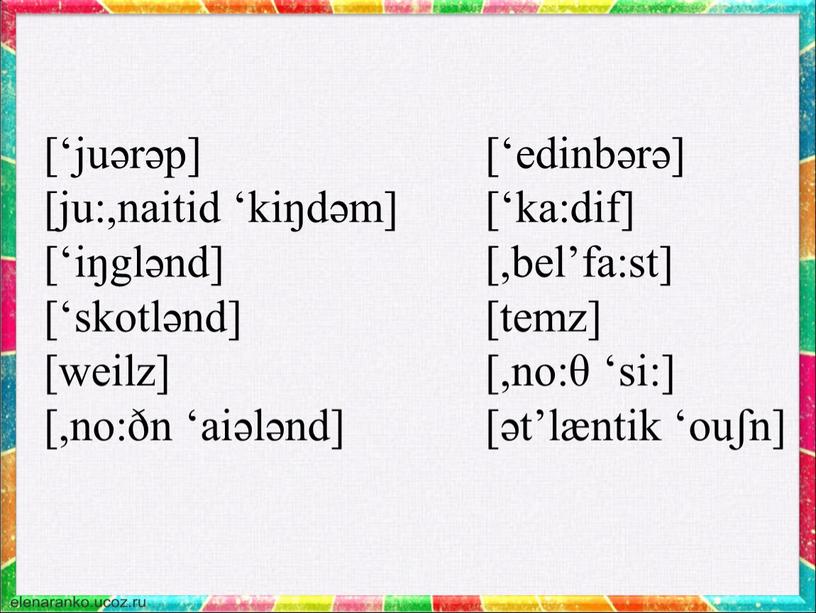 [‘juərəp] [ju:,naitid ‘kiŋdəm] [‘iŋglənd] [‘skotlənd] [weilz] [,no:ðn ‘aiələnd] [‘edinbərə] [‘ka:dif] [,bel’fa:st] [temz] [,no:θ ‘si:] [ət’læntik ‘ouʃn]