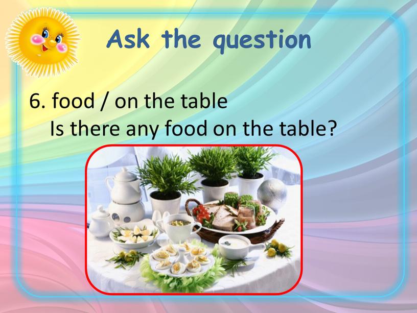 Ask the question 6. food / on the table