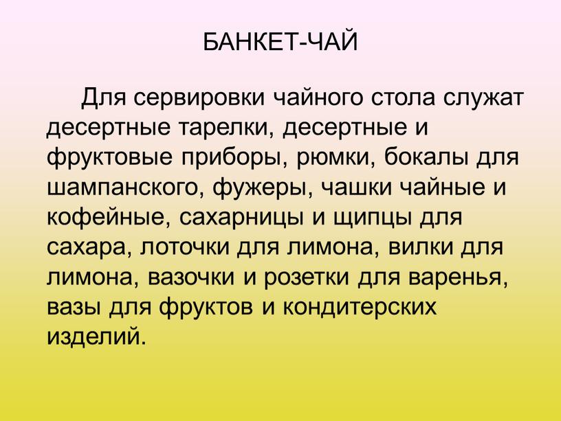 БАНКЕТ-ЧАЙ Для сервировки чайного стола служат десертные тарелки, десертные и фруктовые приборы, рюмки, бокалы для шампанского, фужеры, чашки чайные и кофейные, сахарницы и щипцы для…