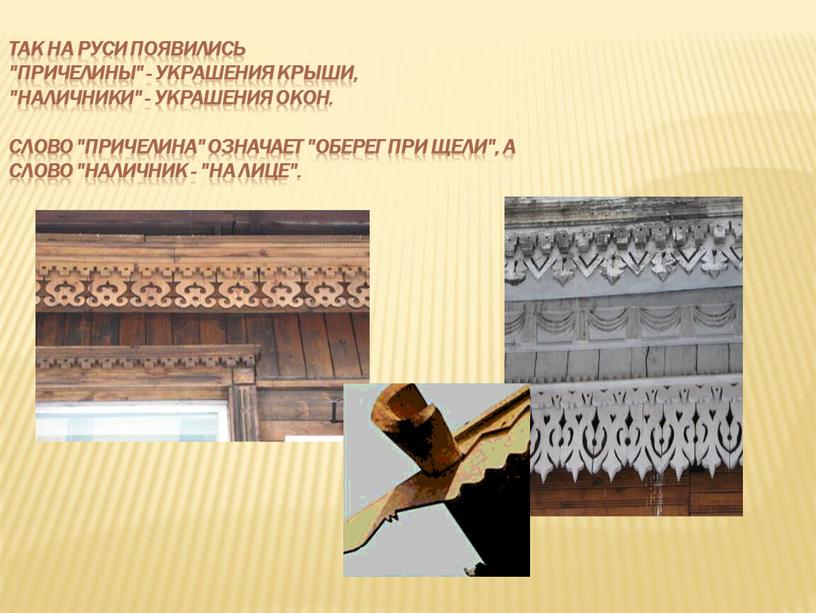 Так на Руси появились "причелины" - украшения крыши, "наличники" - украшения окон