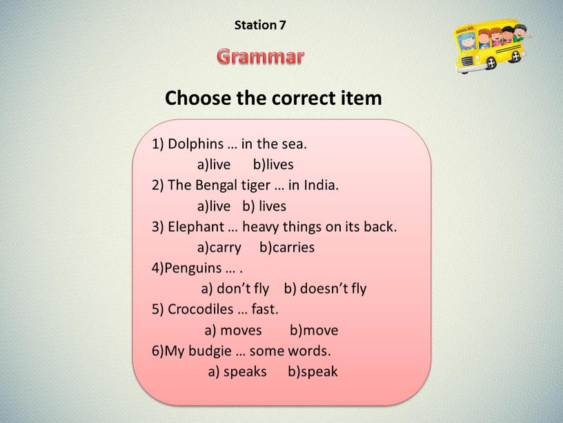 Choose the correct item 1) Dolphins … in the sea