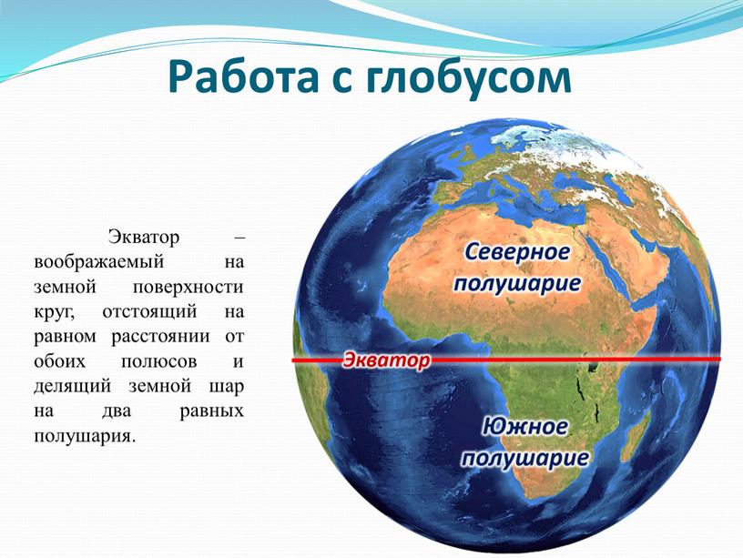 Работа с глобусом Экватор – воображаемый на земной поверхности круг, отстоящий на равном расстоянии от обоих полюсов и делящий земной шар на два равных полушария