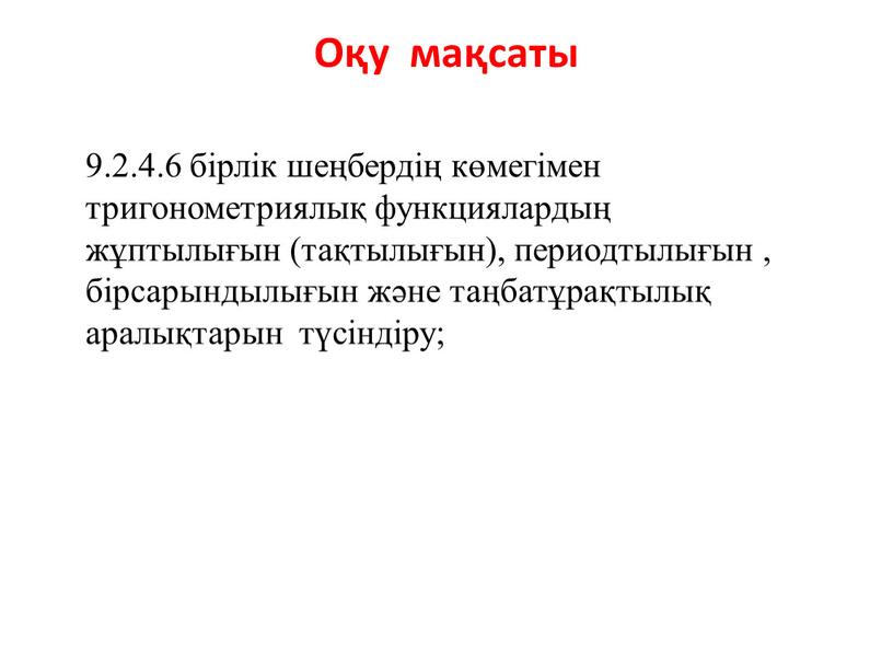 Оқу мақсаты 9.2.4.6 бірлік шеңбердің көмегімен тригонометриялық функциялардың жұптылығын (тақтылығын), периодтылығын , бірсарындылығын және таңбатұрақтылық аралықтарын түсіндіру;