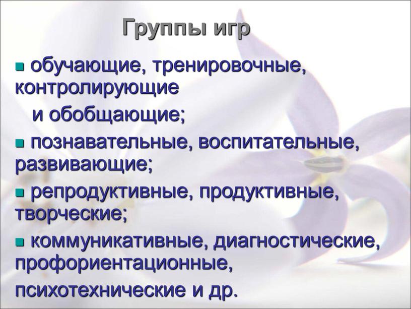 Группы игр обучающие, тренировочные, контролирующие и обобщающие; познавательные, воспитательные, развивающие; репродуктивные, продуктивные, творческие; коммуникативные, диагностические, профориентационные, психотехнические и др