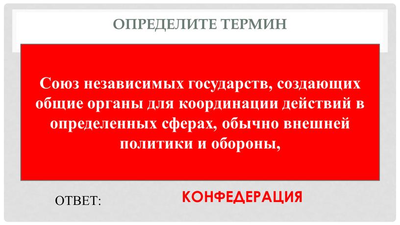 Определите термин Союз независимых государств, создающих общие органы для координации действий в определенных сферах, обычно внешней политики и обороны,