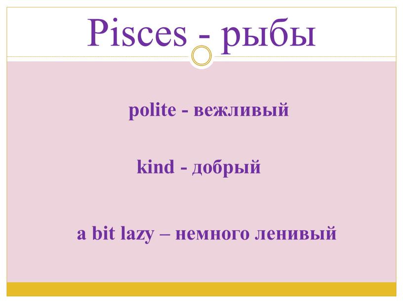 Pisces - рыбы polite - вежливый kind - добрый a bit lazy – немного ленивый