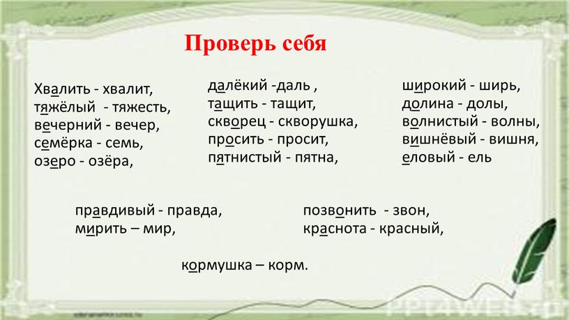 Проверь себя Хвалить - хвалит, тяжёлый - тяжесть, вечерний - вечер, семёрка - семь, озеро - озёра, далёкий -даль , тащить - тащит, скворец -…