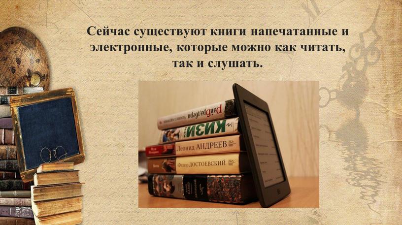 Сейчас существуют книги напечатанные и электронные, которые можно как читать, так и слушать