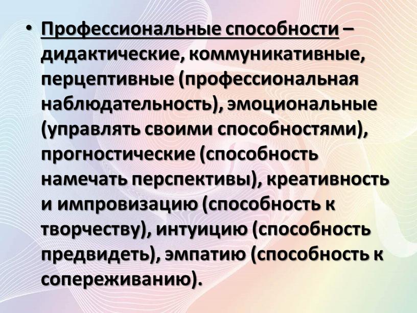 Профессиональные способности – дидактические, коммуникативные, перцептивные (профессиональная наблюдательность), эмоциональные (управлять своими способностями), прогностические (способность намечать перспективы), креативность и импровизацию (способность к творчеству), интуицию (способность предвидеть),…