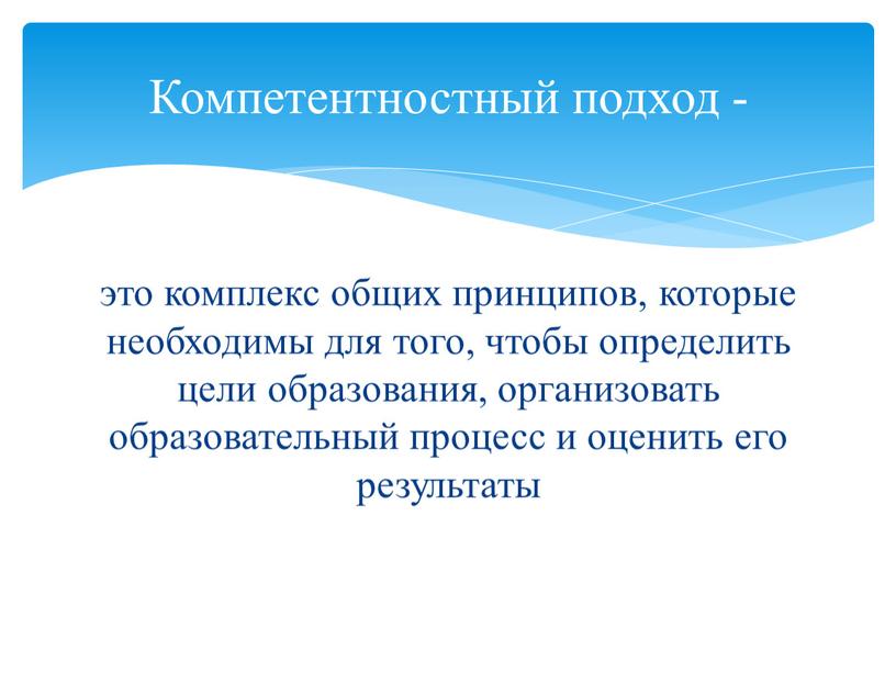 это комплекс общих принципов, которые необходимы для того, чтобы определить цели образования, организовать образовательный процесс и оценить его результаты Компетентностный подход -