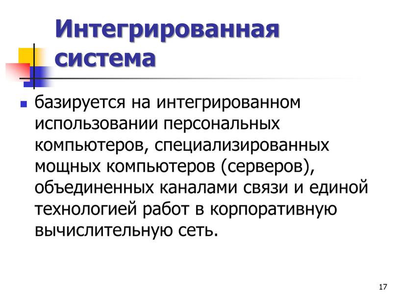 Интегрированная система базируется на интегрированном использовании персональных компьютеров, специализированных мощных компьютеров (серверов), объединенных каналами связи и единой технологией работ в корпоративную вычислительную сеть