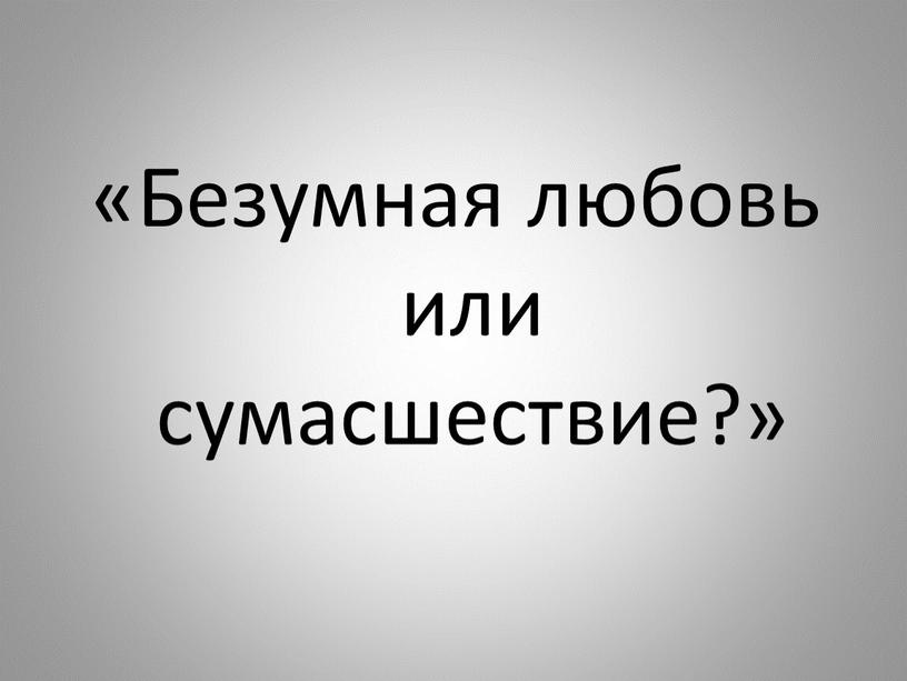 Безумная любовь или сумасшествие?»