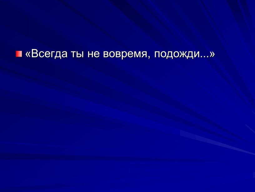 Всегда ты не во­время, подожди