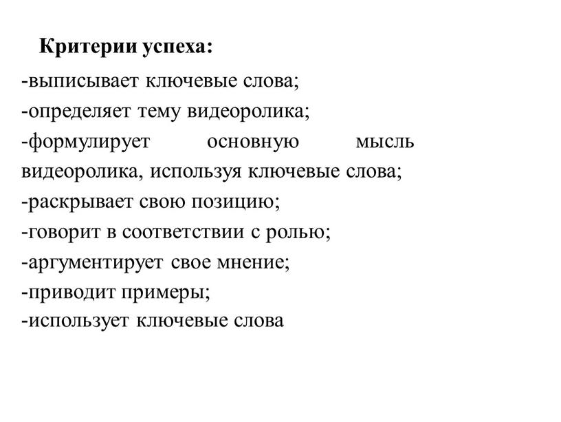 Критерии успеха: -выписывает ключевые слова; -определяет тему видеоролика; -формулирует основную мысль видеоролика, используя ключевые слова; -раскрывает свою позицию; -говорит в соответствии с ролью; -аргументирует свое…