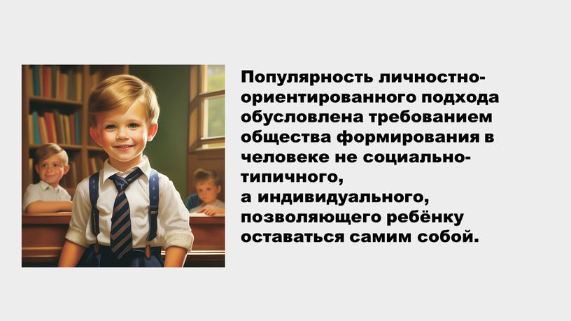 Популярность личностно-ориентированного подхода обусловлена требованием общества формирования в человеке не социально-типичного, а индивидуального, позволяющего ребёнку оставаться самим собой