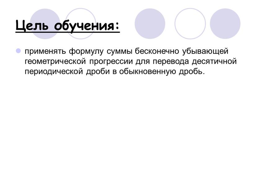 Цель обучения: применять формулу суммы бесконечно убывающей геометрической прогрессии для перевода десятичной периодической дроби в обыкновенную дробь