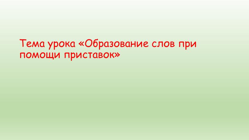 Тема урока «Образование слов при помощи приставок»