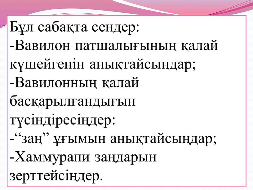 Бұл сабақта сендер: -Вавилон патшалығының қалай күшейгенін анықтайсыңдар; -Вавилонның қалай басқарылғандығын түсіндіресіңдер: “заң” ұғымын анықтайсыңдар;