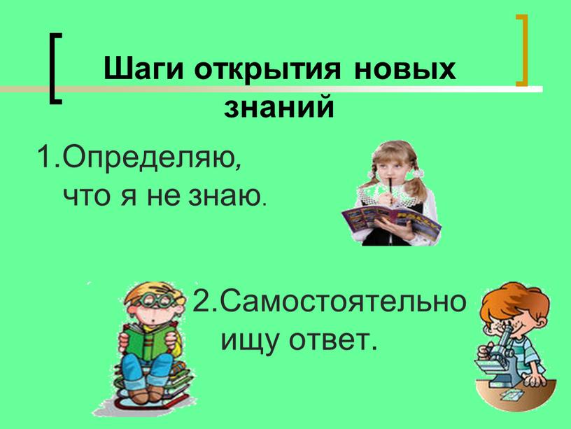 Шаги открытия новых знаний 1.Определяю , что я не знаю