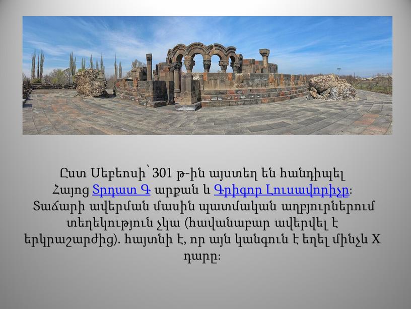 Ըստ Սեբեոսի՝ 301 թ-ին այստեղ են հանդիպել Հայոց Տրդատ Գ արքան և Գրիգոր Լուսավորիչը։ Տաճարի ավերման մասին պատմական աղբյուրներում տեղեկություն չկա (հավանաբար ավերվել է երկրաշարժից).…