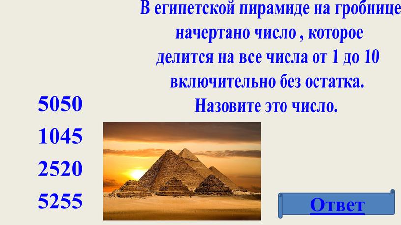 Ответ В египетской пирамиде на гробнице начертано число , которое делится на все числа от 1 до 10 включительно без остатка