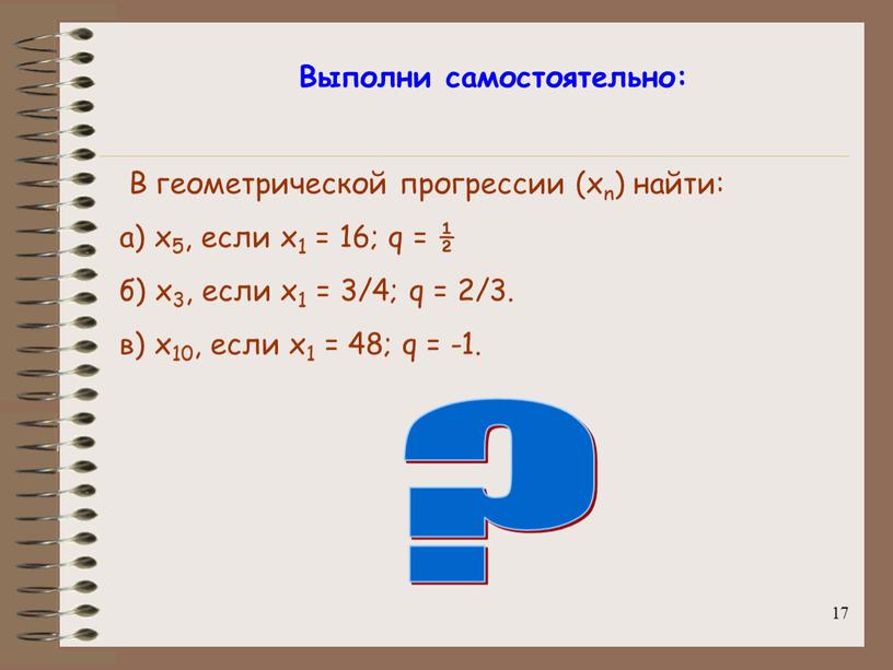 Выполни самостоятельно: В геометрической прогрессии (xn) найти: а) x5, если x1 = 16; q = ½ б) x3, если x1 = 3/4; q = 2/3