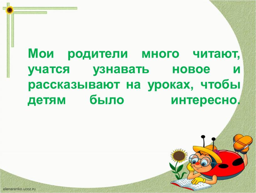 Мои родители много читают, учатся узнавать новое и рассказывают на уроках, чтобы детям было интересно