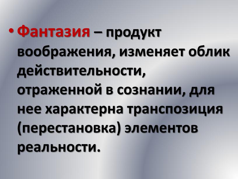 Фантазия – продукт воображения, изменяет облик действительности, отраженной в сознании, для нее характерна транспозиция (перестановка) элементов реальности