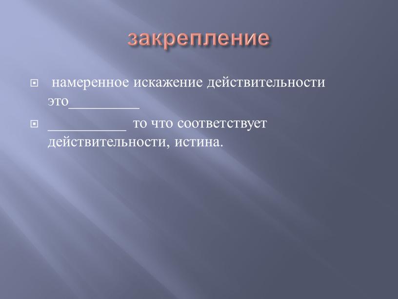 закрепление намеренное искажение действительности это_________ __________ то что соответствует действительности, истина.