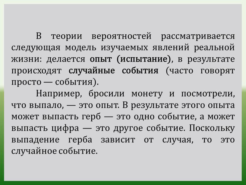 В теории вероятностей рассматривается следующая модель изучаемых явлений реальной жизни: делается опыт (испытание) , в результате происходят случайные события (часто говорят просто — события)