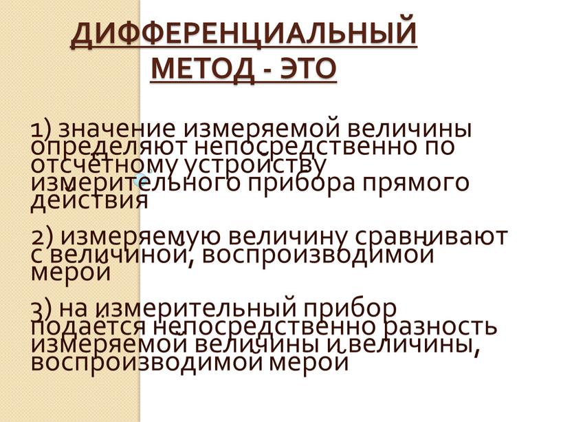 Дифференциальный метод - это 1) значение измеряемой величины определяют непосредственно по отсчётному устройству измерительного прибора прямого действия 2) измеряемую величину сравнивают с величиной, воспроизводимой мерой…