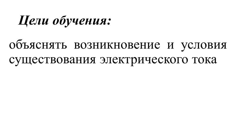 Цели обучения: объяснять возникновение и условия существования электрического тока