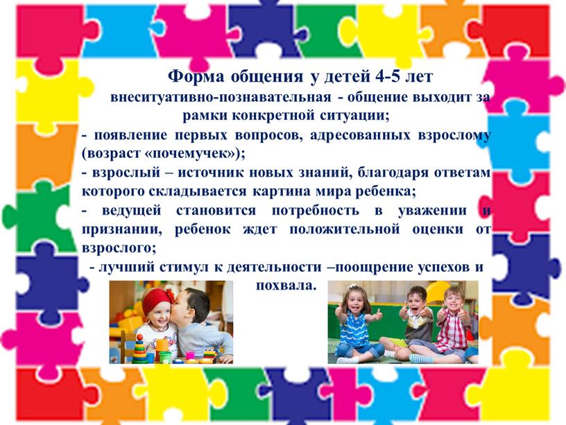 Форма общения у детей 4-5 лет внеситуативно-познавательная - общение выходит за рамки конкретной ситуации; - появление первых вопросов, адресованных взрослому (возраст «почемучек»); - взрослый –…