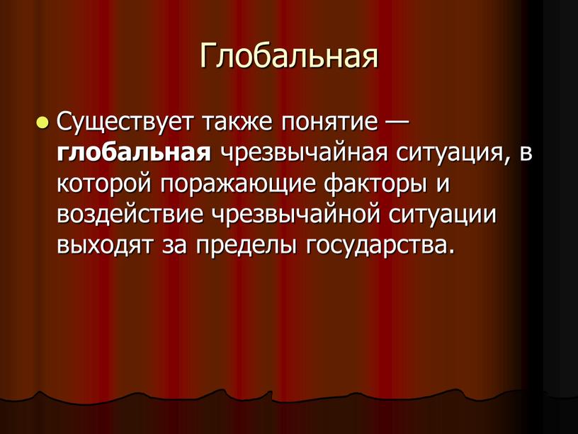 Глобальная Существует также понятие — глобальная чрезвычайная ситуация, в которой поражающие факторы и воздействие чрезвычайной ситуации выходят за пределы государства