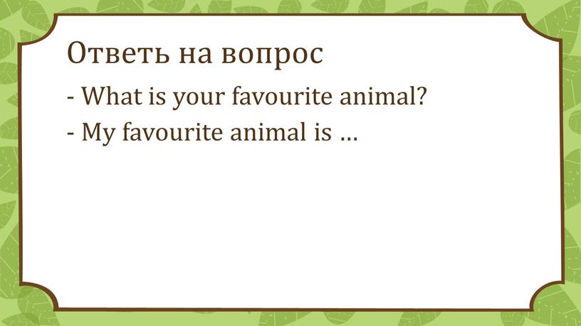 Ответь на вопрос - What is your favourite animal? -