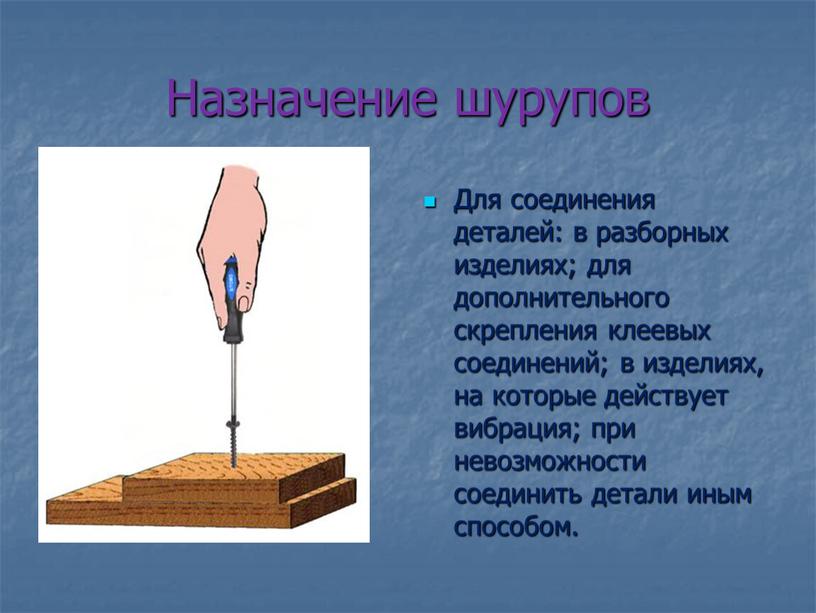 Назначение шурупов Для соединения деталей: в разборных изделиях; для дополнительного скрепления клеевых соединений; в изделиях, на которые действует вибрация; при невозможности соединить детали иным способом