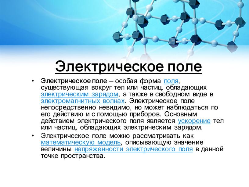 Электрическое поле Электрическое поле — особая форма поля, существующая вокруг тел или частиц, обладающих электрическим зарядом, а также в свободном виде в электромагнитных волнах