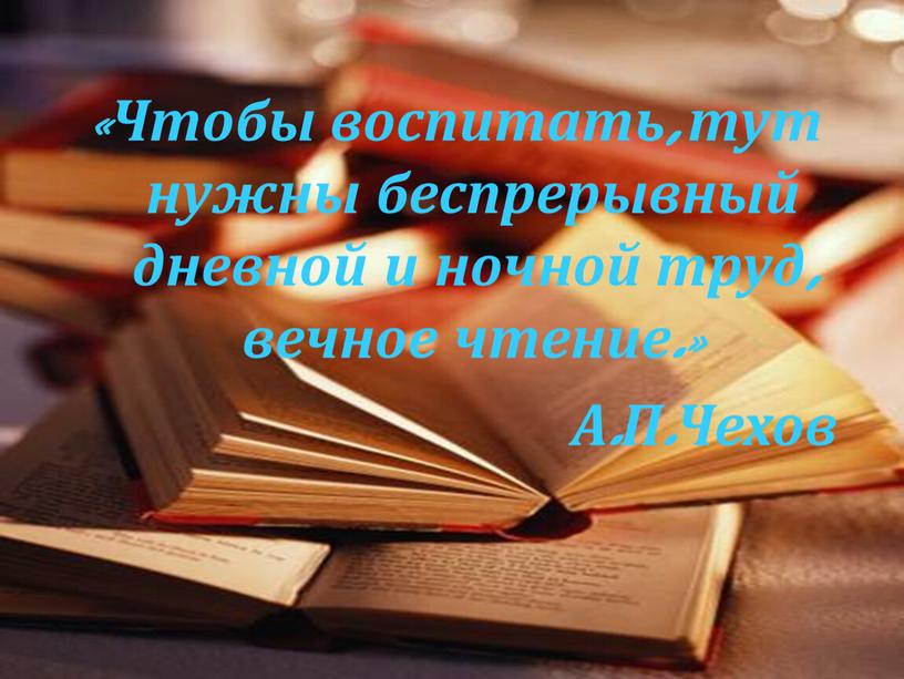 Чтобы воспитать, тут нужны беспрерывный дневной и ночной труд, вечное чтение