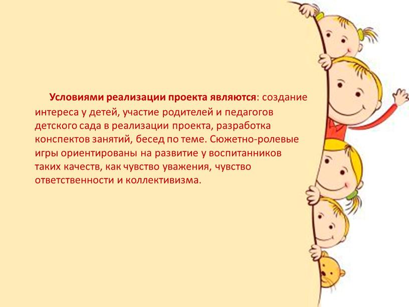 Условиями реализации проекта являются : создание интереса у детей, участие родителей и педагогов детского сада в реализации проекта, разработка конспектов занятий, бесед по теме