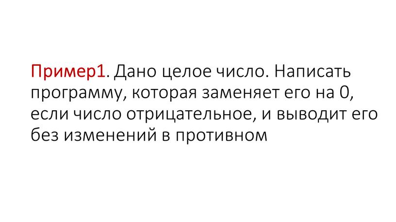 Пример1 . Дано целое число. Написать программу, которая заменяет его на 0, если число отрицательное, и выводит его без изменений в противном