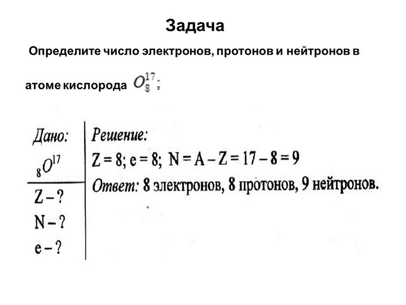 Задача Определите число электронов, протонов и нейтронов в атоме кислорода